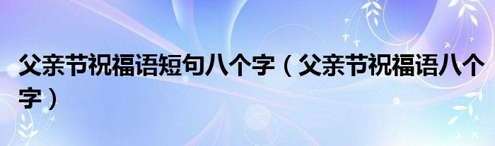 父亲节祝福语短句八个字(父亲节祝福语八个字)