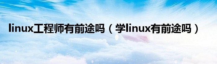 linux工程师有前途吗(学linux有前途吗)