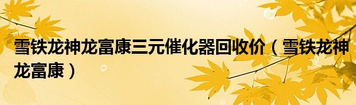 雪铁龙神龙富康三元催化器回收价(雪铁龙神龙富康)