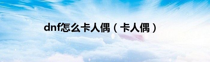 dnf怎么卡人偶(卡人偶)