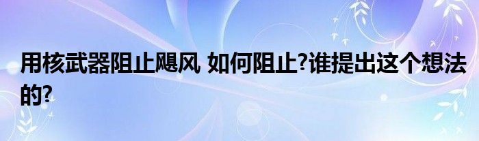 用核武器阻止飓风 如何阻止?谁提出这个想法的?