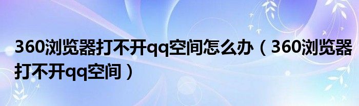 360浏览器打不开qq空间怎么办(360浏览器打不开qq空间)