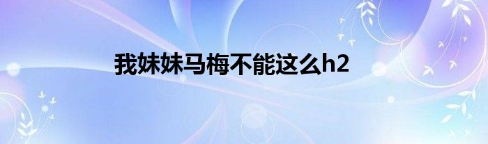 我妹妹马梅不能这么h2