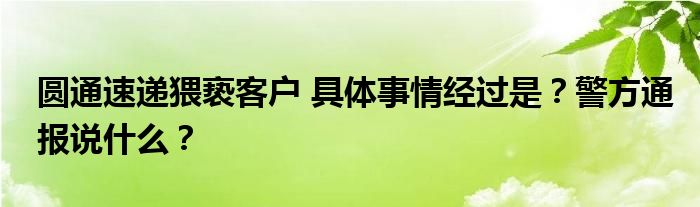 圆通速递猥亵客户 具体事情经过是？警方通报说什么？