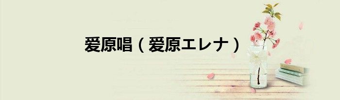 爱原唱(爱原エレナ)