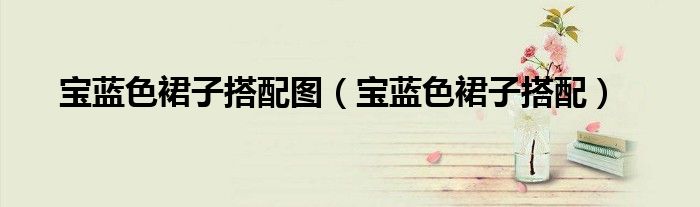 宝蓝色裙子搭配图(宝蓝色裙子搭配)