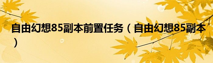 自由幻想85副本前置任务(自由幻想85副本)