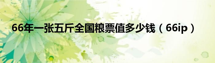 66年一张五斤全国粮票值多少钱(66ip)