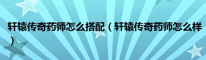 轩辕传奇药师怎么搭配(轩辕传奇药师怎么样)