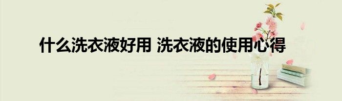 什么洗衣液好用 洗衣液的使用心得