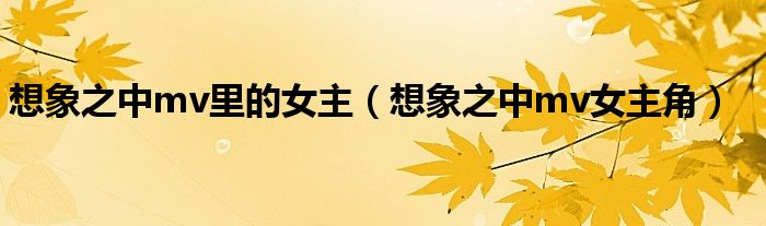 想象之中mv里的女主(想象之中mv女主角)