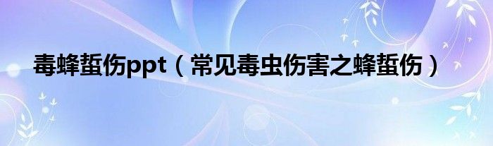 毒蜂蜇伤ppt(常见毒虫伤害之蜂蜇伤)