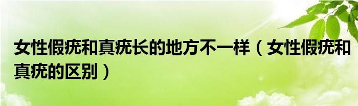 女性假疣和真疣长的地方不一样(女性假疣和真疣的区别)