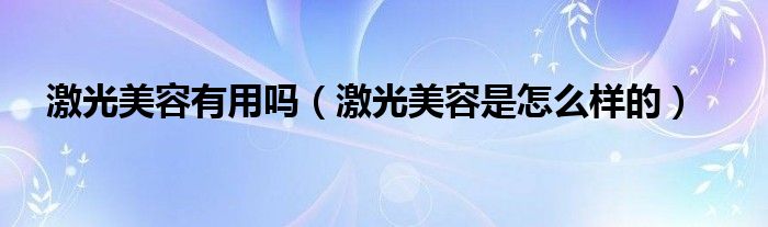 激光美容有用吗(激光美容是怎么样的)