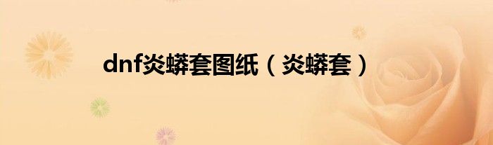 dnf炎蟒套图纸(炎蟒套)
