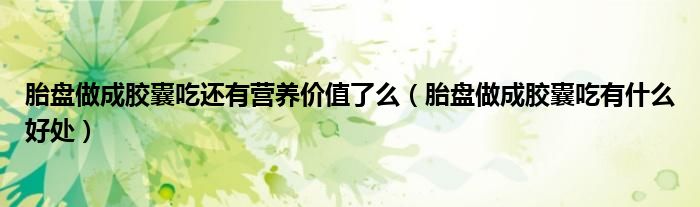 胎盘做成胶囊吃还有营养价值了么(胎盘做成胶囊吃有什么好处)