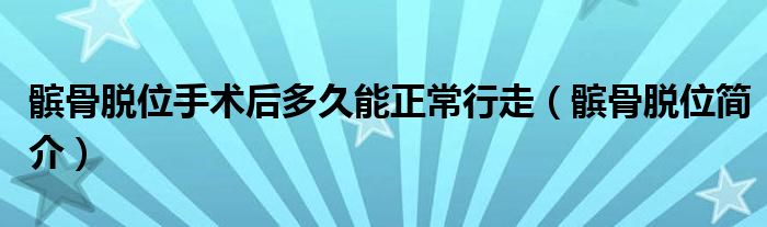 髌骨脱位手术后多久能正常行走(髌骨脱位简介)