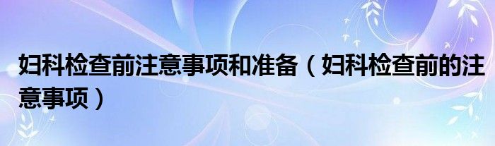 妇科检查前注意事项和准备(妇科检查前的注意事项)