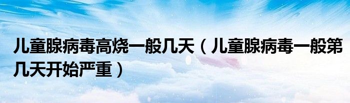 儿童腺病毒高烧一般几天(儿童腺病毒一般第几天开始严重)