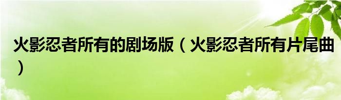 火影忍者所有的剧场版(火影忍者所有片尾曲)