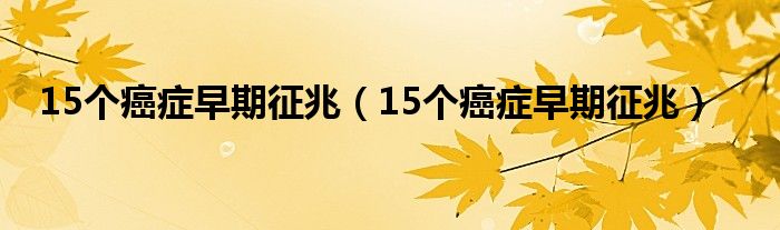 15个癌症早期征兆(15个癌症早期征兆)