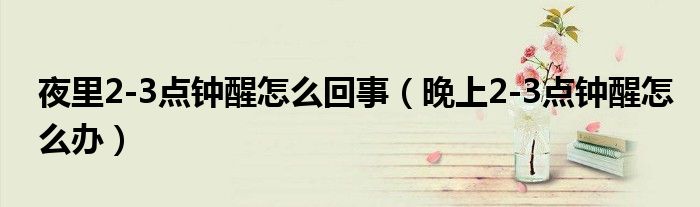 夜里2-3点钟醒怎么回事(晚上2-3点钟醒怎么办)