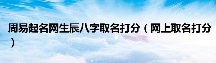 周易起名网生辰八字取名打分(网上取名打分)