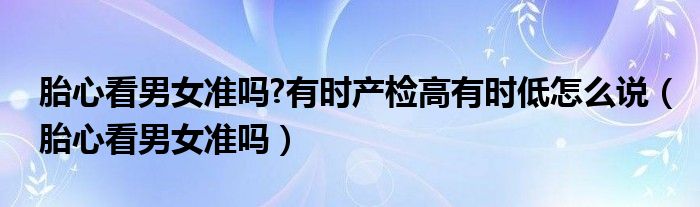 胎心看男女准吗?有时产检高有时低怎么说(胎心看男女准吗)
