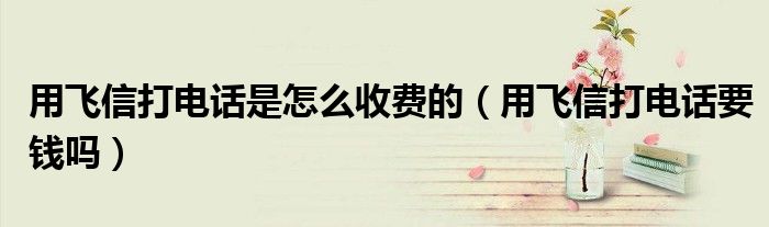 用飞信打电话是怎么收费的(用飞信打电话要钱吗)