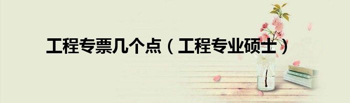 工程专票几个点(工程专业硕士)