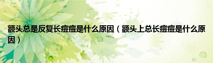 额头总是反复长痘痘是什么原因(额头上总长痘痘是什么原因)