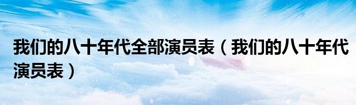 我们的八十年代全部演员表(我们的八十年代演员表)