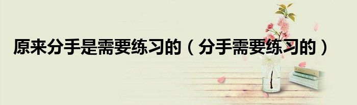 原来分手是需要练习的(分手需要练习的)