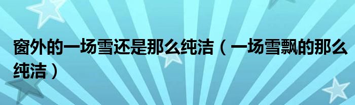窗外的一场雪还是那么纯洁(一场雪飘的那么纯洁)