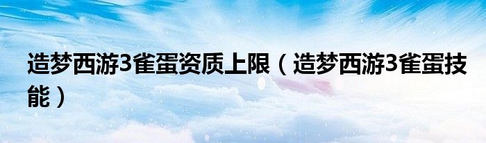 造梦西游3雀蛋资质上限(造梦西游3雀蛋技能)
