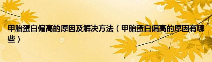 甲胎蛋白偏高的原因及解决方法(甲胎蛋白偏高的原因有哪些)