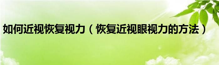 如何近视恢复视力（恢复近视眼视力的方法）