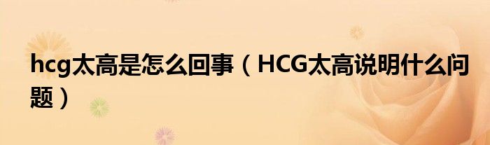 hcg太高是怎么回事(HCG太高说明什么问题)