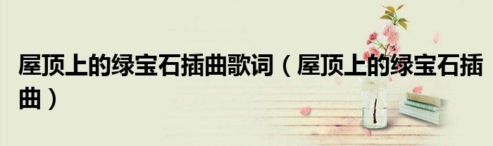 屋顶上的绿宝石插曲歌词(屋顶上的绿宝石插曲)