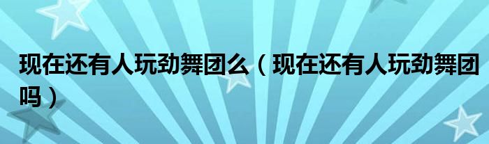 现在还有人玩劲舞团么(现在还有人玩劲舞团吗)