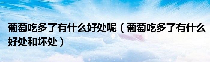 葡萄吃多了有什么好处呢(葡萄吃多了有什么好处和坏处)