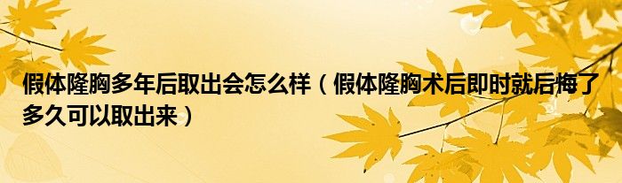 假体隆胸多年后取出会怎么样(假体隆胸术后即时就后悔了多久可以取出来)