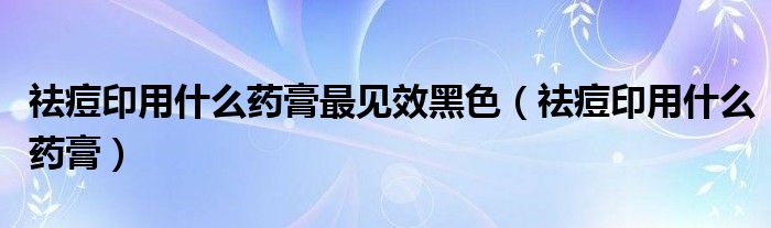 祛痘印用什么药膏最见效黑色(祛痘印用什么药膏)