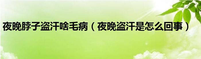 夜晚脖子盗汗啥毛病（夜晚盗汗是怎么回事）