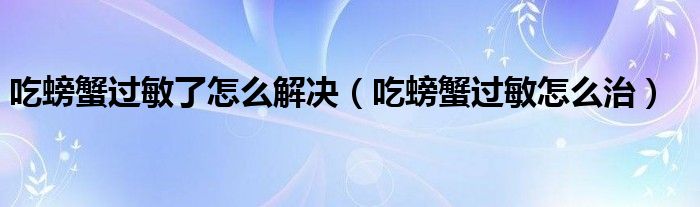 吃螃蟹过敏了怎么解决（吃螃蟹过敏怎么治）