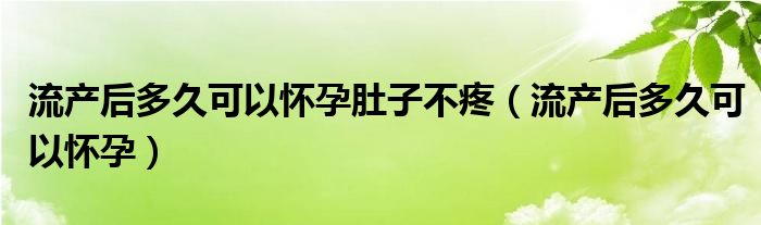 流产后多久可以怀孕肚子不疼（流产后多久可以怀孕）