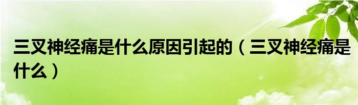 三叉神经痛是什么原因引起的(三叉神经痛是什么)