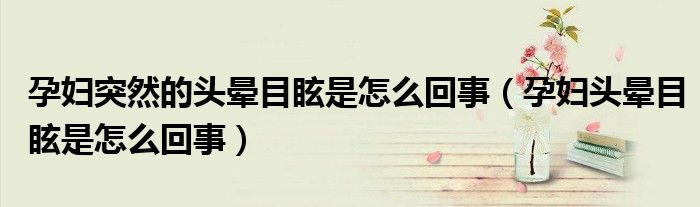 孕妇突然的头晕目眩是怎么回事(孕妇头晕目眩是怎么回事)