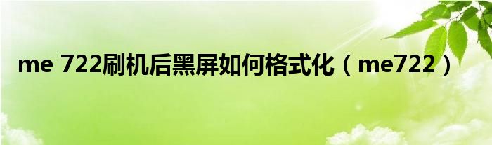 me 722刷机后黑屏如何格式化(me722)