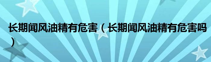 长期闻风油精有危害(长期闻风油精有危害吗)